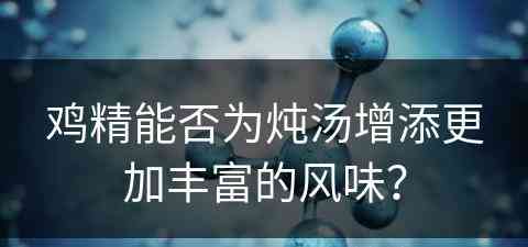 鸡精能否为炖汤增添更加丰富的风味？